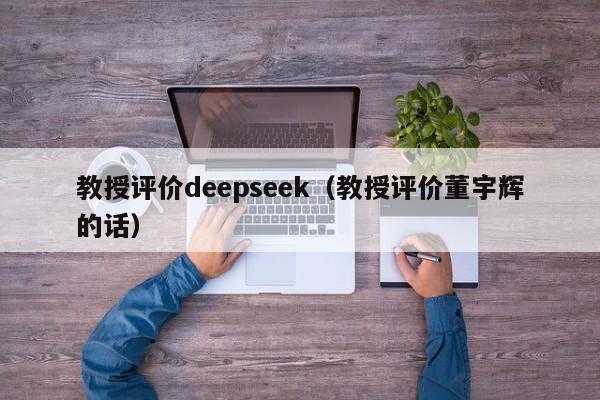 教授评价deepseek（教授评价董宇辉的话）