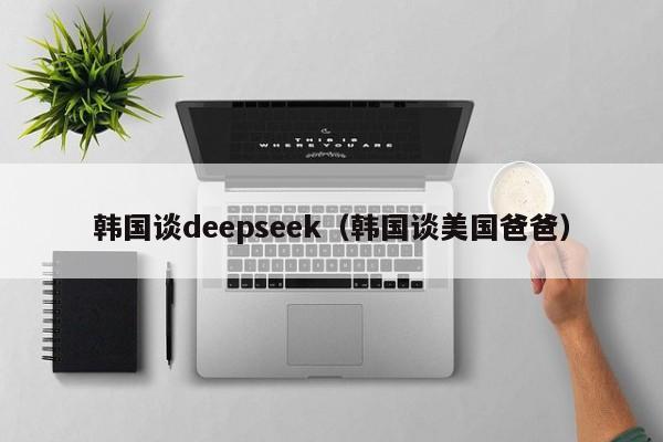 韩国谈deepseek（韩国谈美国爸爸）