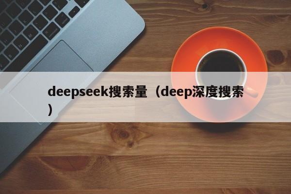 deepseek搜索量（deep深度搜索）