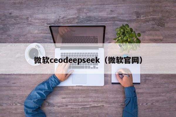 微软ceodeepseek（微软官网）