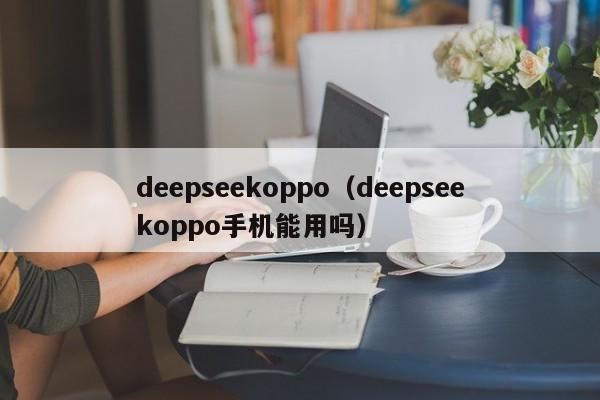 deepseekoppo（deepseekoppo手机能用吗）