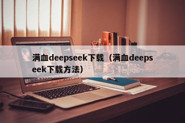 满血deepseek下载（满血deepseek下载方法）