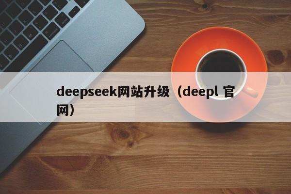 deepseek网站升级（deepl 官网）