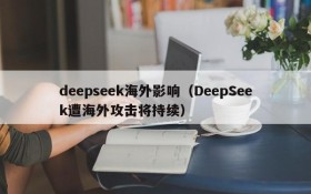 deepseek海外影响（DeepSeek遭海外攻击将持续）