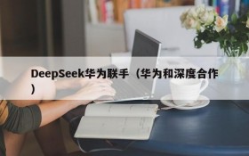 DeepSeek华为联手（华为和深度合作）