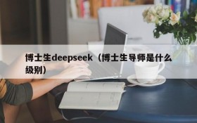 博士生deepseek(博士生导师是什么级别)
