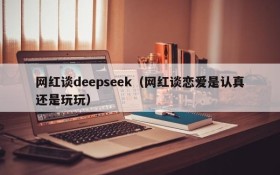 网红谈deepseek（网红谈恋爱是认真还是玩玩）