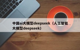 中国ai大模型deepseek(人工智能大模型deepseek)