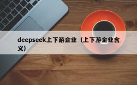 deepseek上下游企业(上下游企业含义)