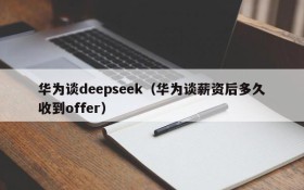 华为谈deepseek（华为谈薪资后多久收到offer）