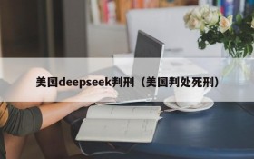 美国deepseek判刑(美国判处死刑)