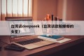 台湾谈deepseek（台湾谈欧阳娜娜的女星）