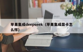 苹果集成deepseek(苹果集成显卡怎么样)