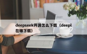 deepseek开源怎么下载（deepl在哪下载）