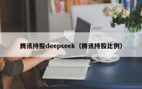 腾讯持股deepseek（腾讯持股比例）