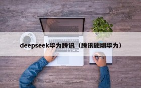 deepseek华为腾讯（腾讯硬刚华为）