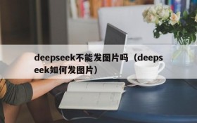 deepseek不能发图片吗(deepseek如何发图片)