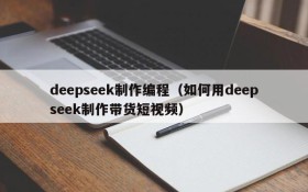 deepseek制作编程（如何用deepseek制作带货短视频）