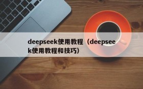 deepseek使用教程(deepseek使用教程和技巧)