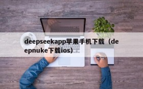 deepseekapp苹果手机下载(deepnuke下载ios)