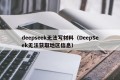 deepseek无法写材料（DeepSeek无法获取地区信息）