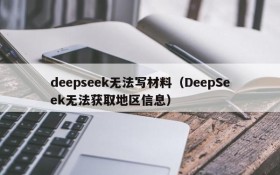 deepseek无法写材料（DeepSeek无法获取地区信息）