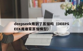 deepseek用到了蒸馏吗(DEEPSEEK用谁家蒸馏模型)