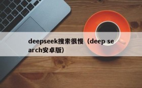 deepseek搜索很慢（deep search安卓版）