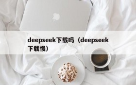 deepseek下载吗（deepseek下载慢）