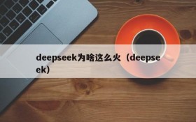 deepseek为啥这么火(deepseek)