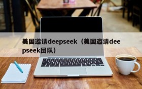 美国邀请deepseek（美国邀请deepseek团队）