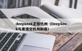 deepseek正版杭州（DeepSeek与黑悟空杭州制造）