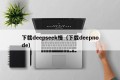 下载deepseek慢（下载deepnode）