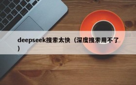 deepseek搜索太快（深度搜索用不了）