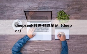 deepseek教程-精选笔记（deeper）