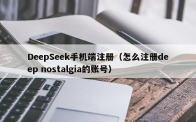 DeepSeek手机端注册(怎么注册deep nostalgia的账号)