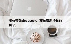 集体帮助deepseek(集体帮助个体的例子)