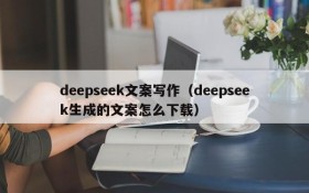 deepseek文案写作（deepseek生成的文案怎么下载）