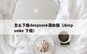 怎么下载deepseek满血版(deepunke 下载)