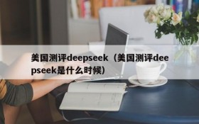美国测评deepseek(美国测评deepseek是什么时候)
