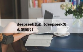 deepseek怎么(deepseek怎么发图片)