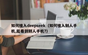 如何植入deepseek(如何植入别人手机,能看到别人手机?)