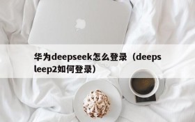 华为deepseek怎么登录（deepsleep2如何登录）