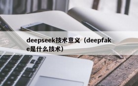 deepseek技术意义（deepfake是什么技术）