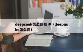 deepseek怎么用插件（deepnuke怎么用）