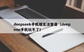 deepseek手机端无法登录(deepone手机玩不了)