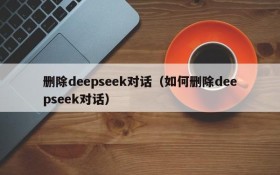 删除deepseek对话（如何删除deepseek对话）