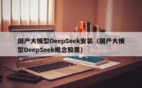 国产大模型DeepSeek安装(国产大模型DeepSeek概念股票)