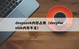 deepseek内存占用（deepfacelab内存不足）