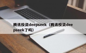 腾讯投资deepseek（腾讯投资deepseek了吗）